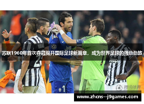 苏联1960年首次夺冠揭开国际足球新篇章，成为世界足球的强劲劲旅