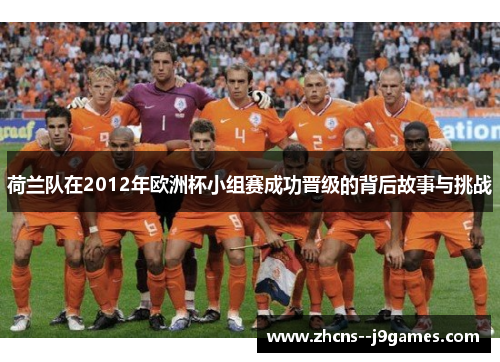 荷兰队在2012年欧洲杯小组赛成功晋级的背后故事与挑战 荷兰队在2012年欧洲杯小组赛成功晋级的背后故事与挑战