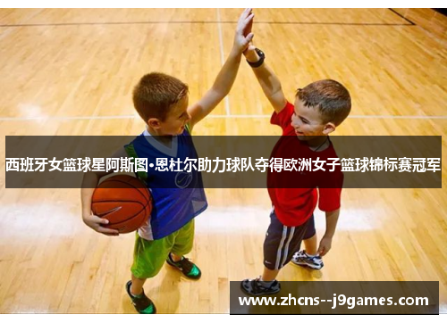 西班牙女篮球星阿斯图·恩杜尔助力球队夺得欧洲女子篮球锦标赛冠军 西班牙女篮球星阿斯图·恩杜尔助力球队夺得欧洲女子篮球锦标赛冠军