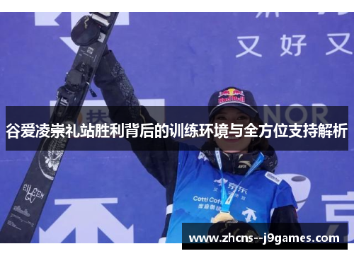 谷爱凌崇礼站胜利背后的训练环境与全方位支持解析 谷爱凌崇礼站胜利背后的训练环境与全方位支持解析