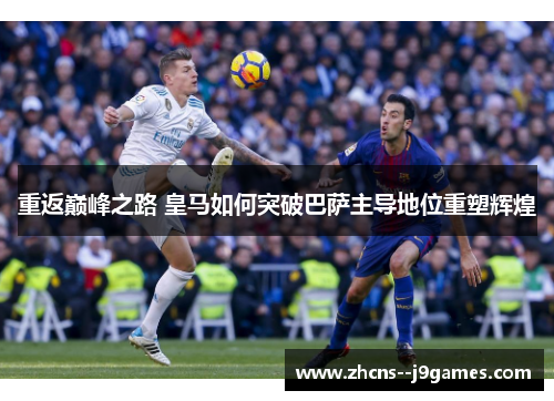 重返巅峰之路 皇马如何突破巴萨主导地位重塑辉煌