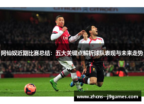 阿仙奴近期比赛总结:五大关键点解析球队表现与未来走势 阿仙奴近期比赛总结:五大关键点解析球队表现与未来走势