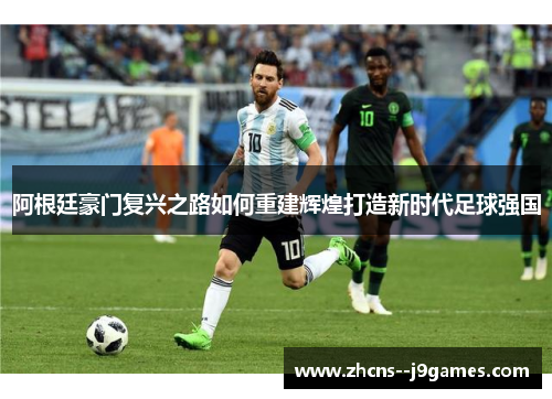 阿根廷豪门复兴之路如何重建辉煌打造新时代足球强国