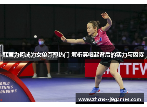 韩莹为何成为女单夺冠热门 解析其崛起背后的实力与因素