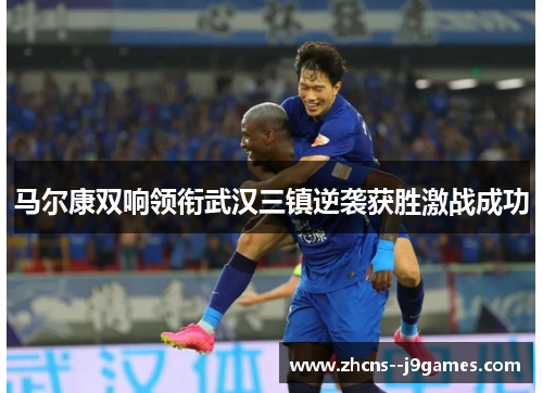 马尔康双响领衔武汉三镇逆袭获胜激战成功 马尔康双响领衔武汉三镇逆袭获胜激战成功