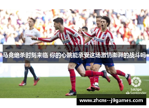 马竞绝杀时刻来临 你的心跳能承受这场激情澎湃的战斗吗 马竞绝杀时刻来临 你的心跳能承受这场激情澎湃的战斗吗