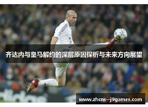 齐达内与皇马解约的深层原因探析与未来方向展望