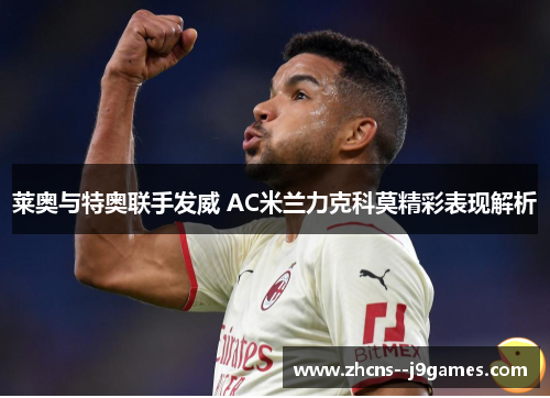 莱奥与特奥联手发威 AC米兰力克科莫精彩表现解析 莱奥与特奥联手发威 AC米兰力克科莫精彩表现解析