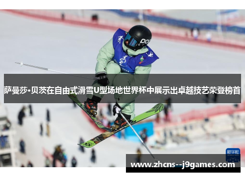 萨曼莎·贝茨在自由式滑雪U型场地世界杯中展示出卓越技艺荣登榜首 萨曼莎·贝茨在自由式滑雪U型场地世界杯中展示出卓越技艺荣登榜首
