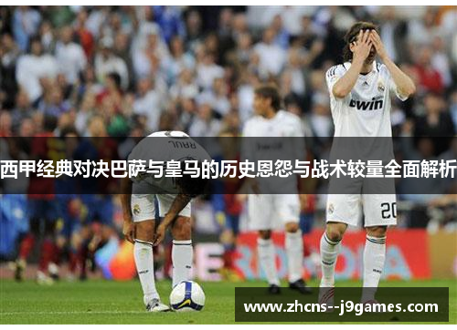 西甲经典对决巴萨与皇马的历史恩怨与战术较量全面解析 西甲经典对决巴萨与皇马的历史恩怨与战术较量全面解析
