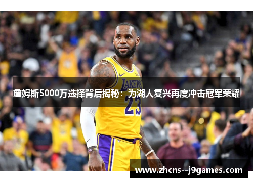 詹姆斯5000万选择背后揭秘:为湖人复兴再度冲击冠军荣耀 詹姆斯5000万选择背后揭秘:为湖人复兴再度冲击冠军荣耀