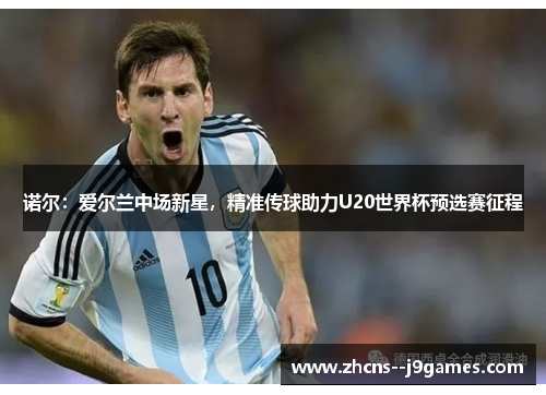 诺尔:爱尔兰中场新星,精准传球助力U20世界杯预选赛征程 诺尔:爱尔兰中场新星,精准传球助力U20世界杯预选赛征程
