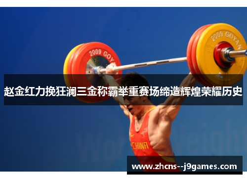 赵金红力挽狂澜三金称霸举重赛场缔造辉煌荣耀历史 赵金红力挽狂澜三金称霸举重赛场缔造辉煌荣耀历史