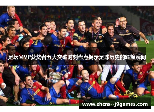 足坛MVP获奖者五大突破时刻盘点揭示足球历史的辉煌瞬间 足坛MVP获奖者五大突破时刻盘点揭示足球历史的辉煌瞬间