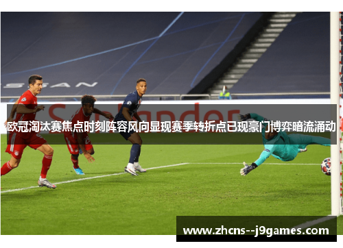 欧冠淘汰赛焦点时刻阵容风向显现赛季转折点已现豪门博弈暗流涌动