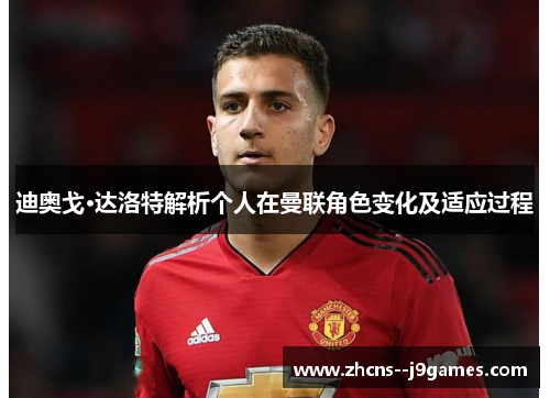 迪奥戈·达洛特解析个人在曼联角色变化及适应过程 迪奥戈·达洛特解析个人在曼联角色变化及适应过程