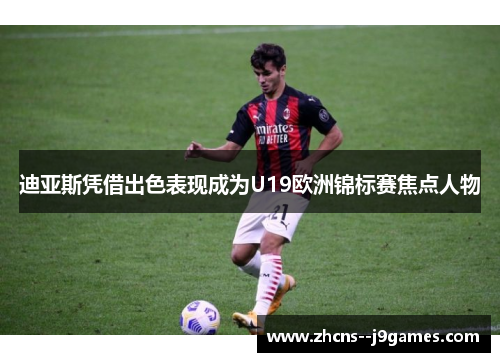 迪亚斯凭借出色表现成为U19欧洲锦标赛焦点人物