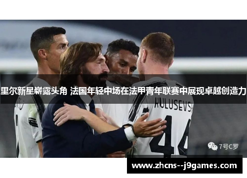 里尔新星崭露头角 法国年轻中场在法甲青年联赛中展现卓越创造力 里尔新星崭露头角 法国年轻中场在法甲青年联赛中展现卓越创造力
