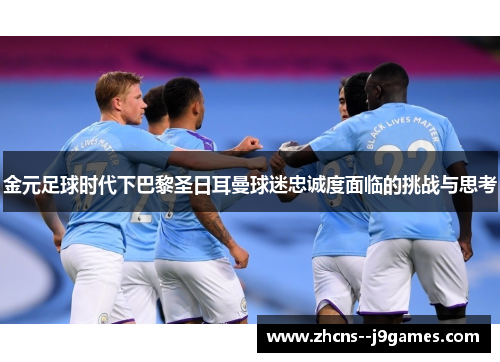 金元足球时代下巴黎圣日耳曼球迷忠诚度面临的挑战与思考 金元足球时代下巴黎圣日耳曼球迷忠诚度面临的挑战与思考