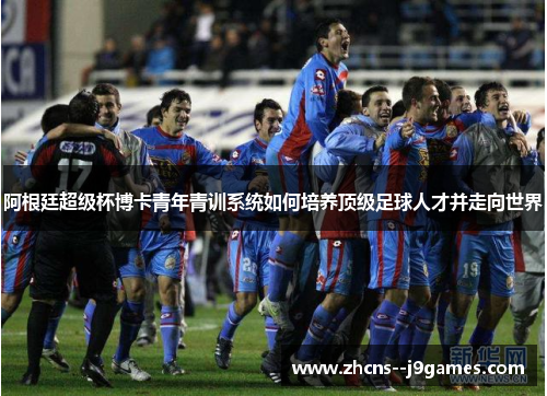 阿根廷超级杯博卡青年青训系统如何培养顶级足球人才并走向世界 阿根廷超级杯博卡青年青训系统如何培养顶级足球人才并走向世界