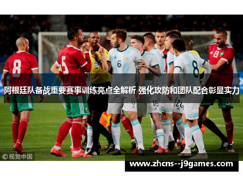 阿根廷队备战重要赛事训练亮点全解析 强化攻防和团队配合彰显实力 阿根廷队备战重要赛事训练亮点全解析 强化攻防和团队配合彰显实力
