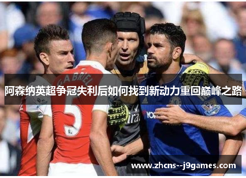 阿森纳英超争冠失利后如何找到新动力重回巅峰之路 阿森纳英超争冠失利后如何找到新动力重回巅峰之路