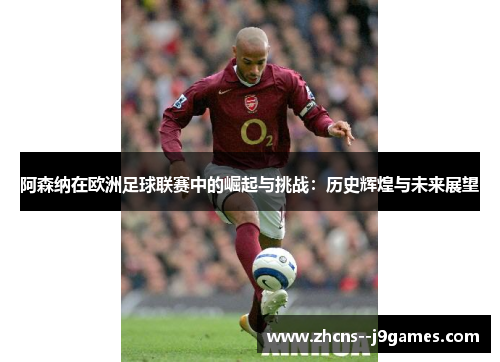 阿森纳在欧洲足球联赛中的崛起与挑战:历史辉煌与未来展望 阿森纳在欧洲足球联赛中的崛起与挑战:历史辉煌与未来展望