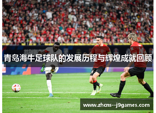 青岛海牛足球队的发展历程与辉煌成就回顾