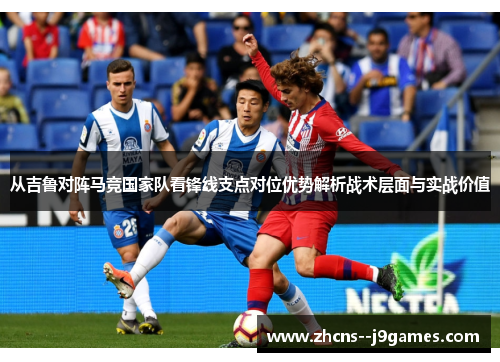 从吉鲁对阵马竞国家队看锋线支点对位优势解析战术层面与实战价值 从吉鲁对阵马竞国家队看锋线支点对位优势解析战术层面与实战价值