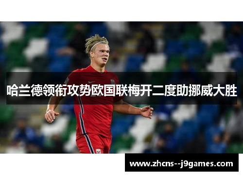 哈兰德领衔攻势欧国联梅开二度助挪威大胜 哈兰德领衔攻势欧国联梅开二度助挪威大胜