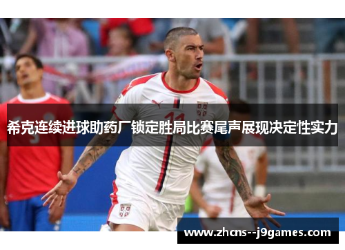 希克连续进球助药厂锁定胜局比赛尾声展现决定性实力 希克连续进球助药厂锁定胜局比赛尾声展现决定性实力