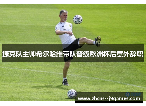 捷克队主帅希尔哈维带队晋级欧洲杯后意外辞职 捷克队主帅希尔哈维带队晋级欧洲杯后意外辞职