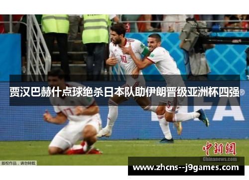 贾汉巴赫什点球绝杀日本队助伊朗晋级亚洲杯四强 贾汉巴赫什点球绝杀日本队助伊朗晋级亚洲杯四强