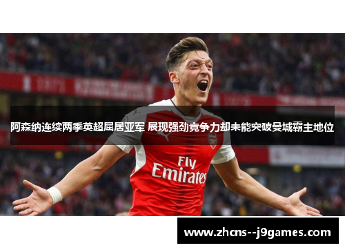 阿森纳连续两季英超屈居亚军 展现强劲竞争力却未能突破曼城霸主地位 阿森纳连续两季英超屈居亚军 展现强劲竞争力却未能突破曼城霸主地位