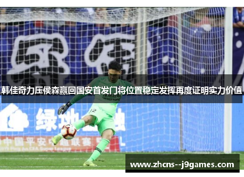 韩佳奇力压侯森赢回国安首发门将位置稳定发挥再度证明实力价值