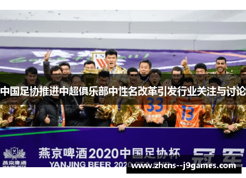 中国足协推进中超俱乐部中性名改革引发行业关注与讨论 中国足协推进中超俱乐部中性名改革引发行业关注与讨论