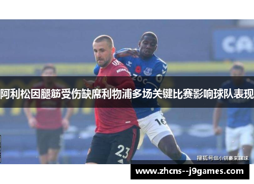 阿利松因腿筋受伤缺席利物浦多场关键比赛影响球队表现 阿利松因腿筋受伤缺席利物浦多场关键比赛影响球队表现