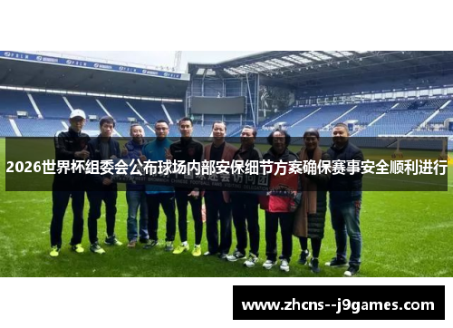 2026世界杯组委会公布球场内部安保细节方案确保赛事安全顺利进行 2026世界杯组委会公布球场内部安保细节方案确保赛事安全顺利进行