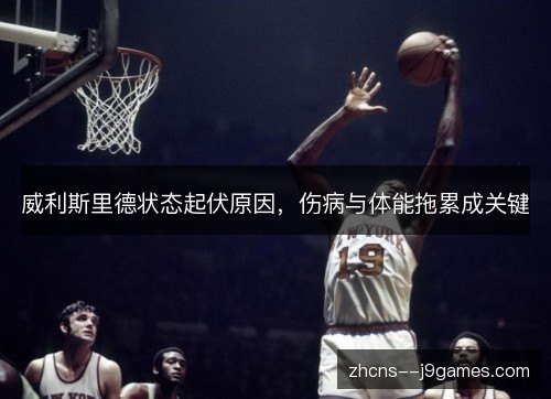 威利斯里德状态起伏原因,伤病与体能拖累成关键 威利斯里德状态起伏原因,伤病与体能拖累成关键