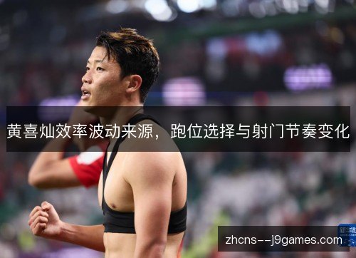 黄喜灿效率波动来源,跑位选择与射门节奏变化 黄喜灿效率波动来源,跑位选择与射门节奏变化