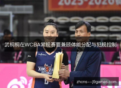 武桐桐在WCBA常规赛要兼顾体能分配与犯规控制 武桐桐在WCBA常规赛要兼顾体能分配与犯规控制